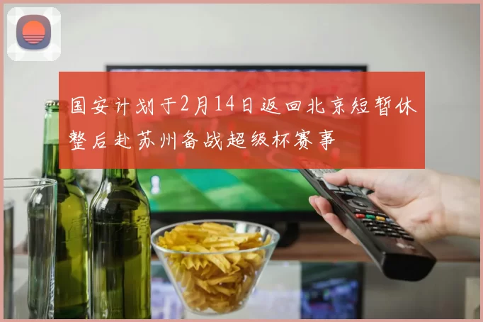 国安计划于2月14日返回北京短暂休整后赴苏州备战超级杯赛事