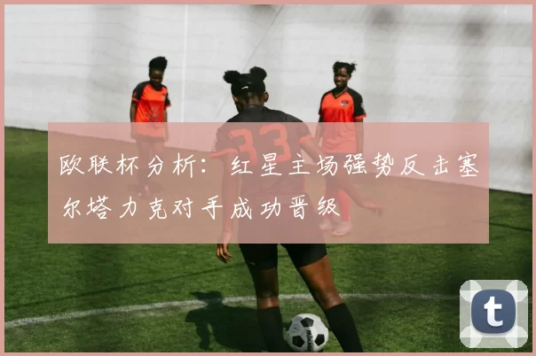 欧联杯分析：红星主场强势反击塞尔塔力克对手成功晋级