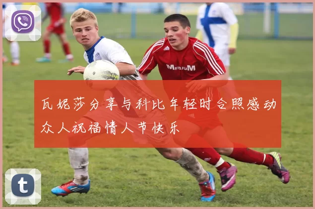 瓦妮莎分享与科比年轻时合照感动众人祝福情人节快乐
