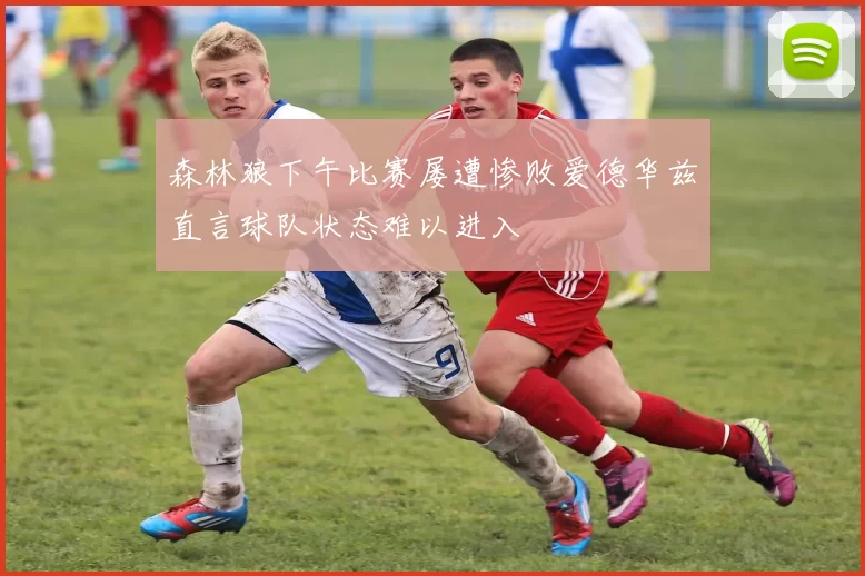 森林狼下午比赛屡遭惨败爱德华兹直言球队状态难以进入