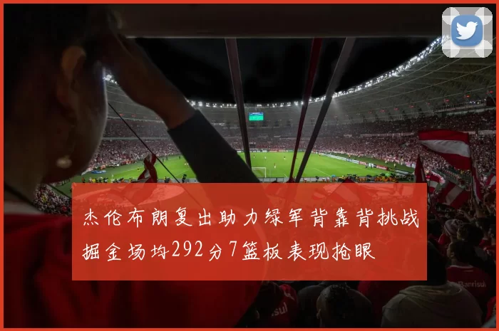 杰伦布朗复出助力绿军背靠背挑战掘金场均292分7篮板表现抢眼