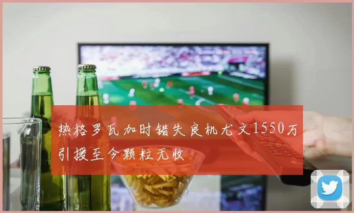 热格罗瓦加时错失良机尤文1550万引援至今颗粒无收