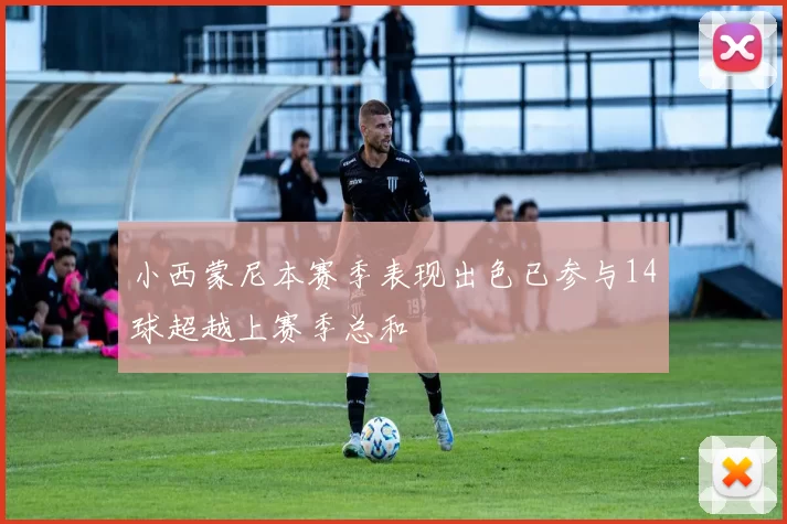 小西蒙尼本赛季表现出色已参与14球超越上赛季总和
