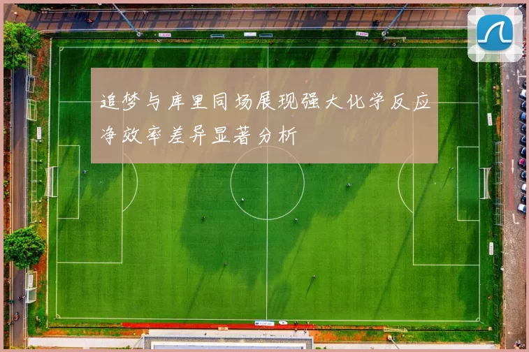 追梦与库里同场展现强大化学反应净效率差异显著分析