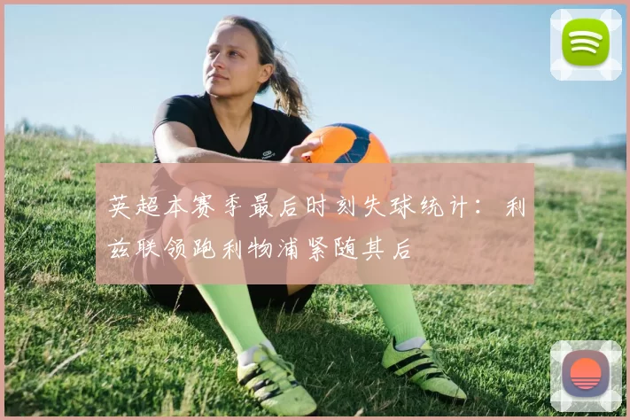 英超本赛季最后时刻失球统计：利兹联领跑利物浦紧随其后