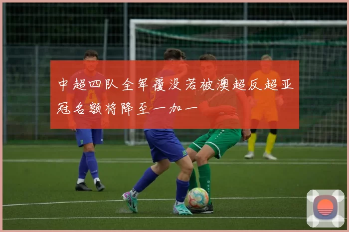 中超四队全军覆没若被澳超反超亚冠名额将降至一加一