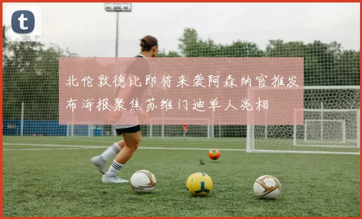 北伦敦德比即将来袭阿森纳官推发布海报聚焦苏维门迪单人亮相