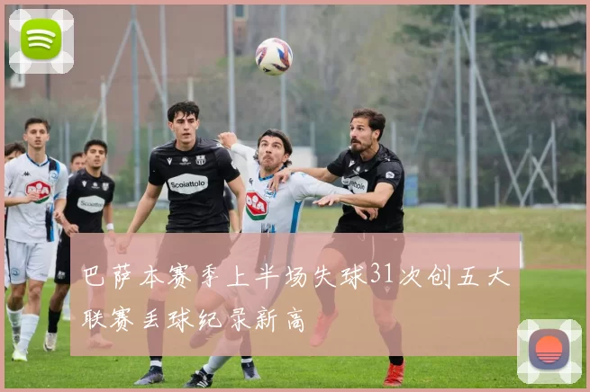 巴萨本赛季上半场失球31次创五大联赛丢球纪录新高