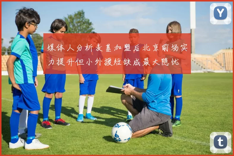 媒体人分析麦基加盟后北京前场实力提升但小外援短缺成最大隐忧