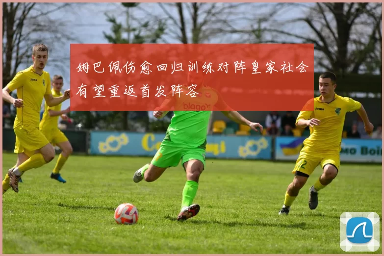 姆巴佩伤愈回归训练对阵皇家社会有望重返首发阵容