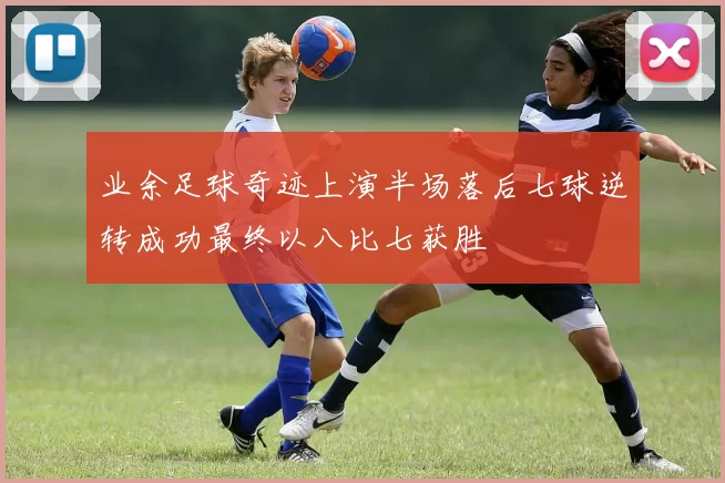 业余足球奇迹上演半场落后七球逆转成功最终以八比七获胜