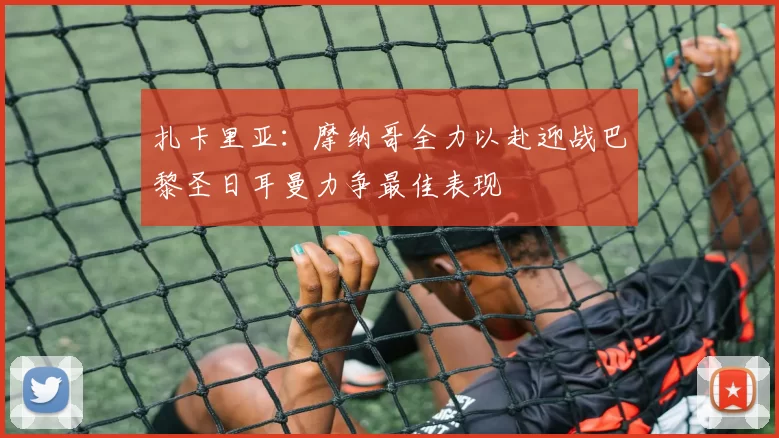 扎卡里亚：摩纳哥全力以赴迎战巴黎圣日耳曼力争最佳表现