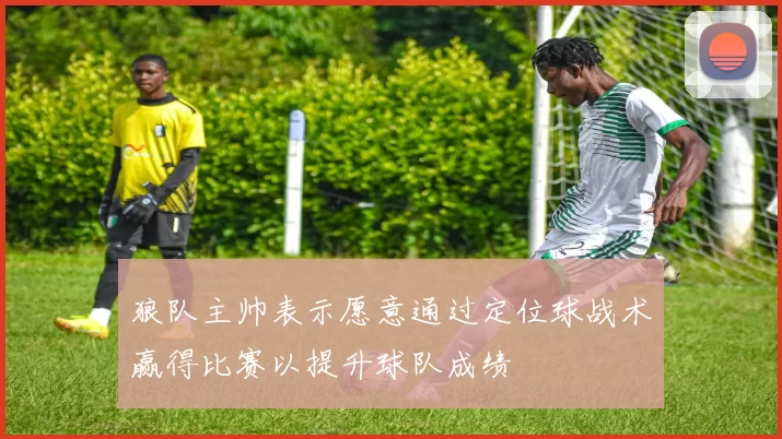 狼队主帅表示愿意通过定位球战术赢得比赛以提升球队成绩
