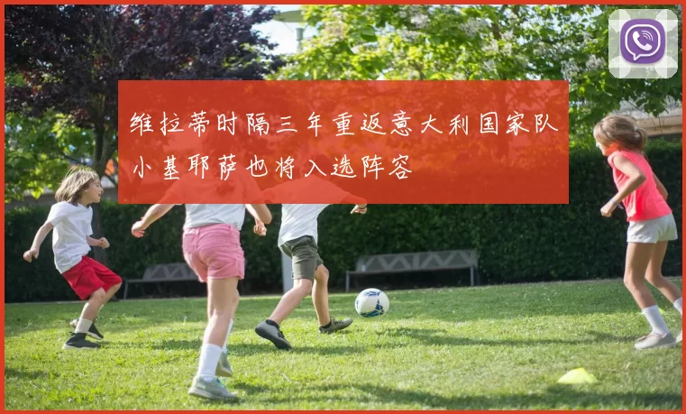 维拉蒂时隔三年重返意大利国家队小基耶萨也将入选阵容