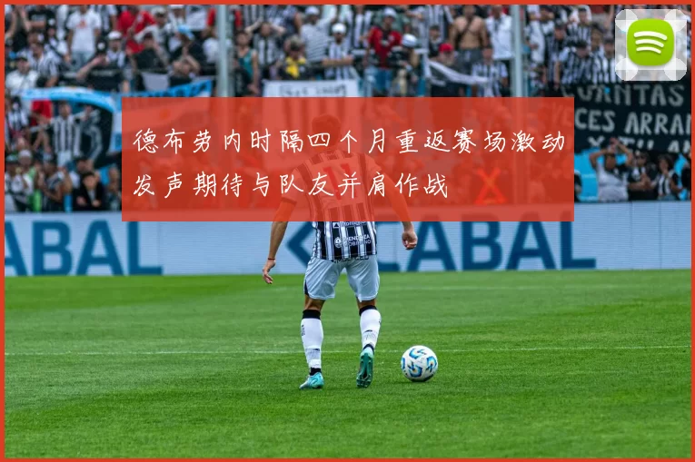 德布劳内时隔四个月重返赛场激动发声期待与队友并肩作战