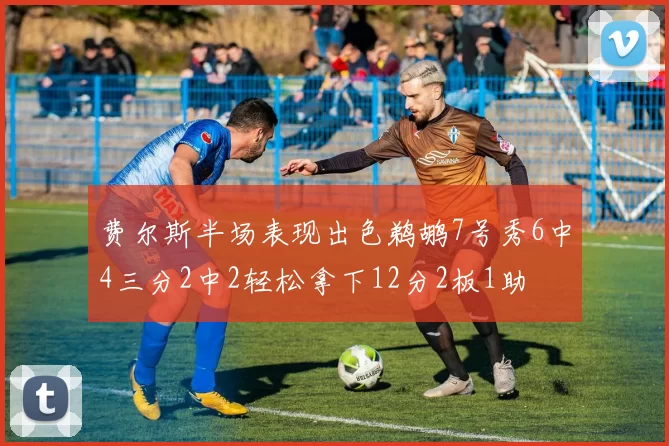 费尔斯半场表现出色鹈鹕7号秀6中4三分2中2轻松拿下12分2板1助