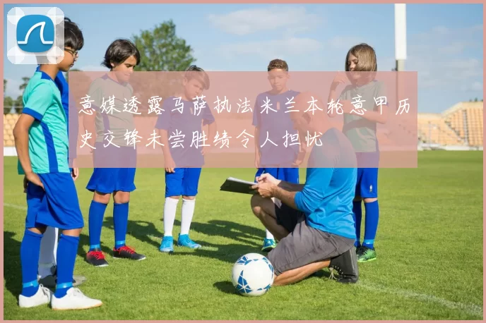 意媒透露马萨执法米兰本轮意甲历史交锋未尝胜绩令人担忧