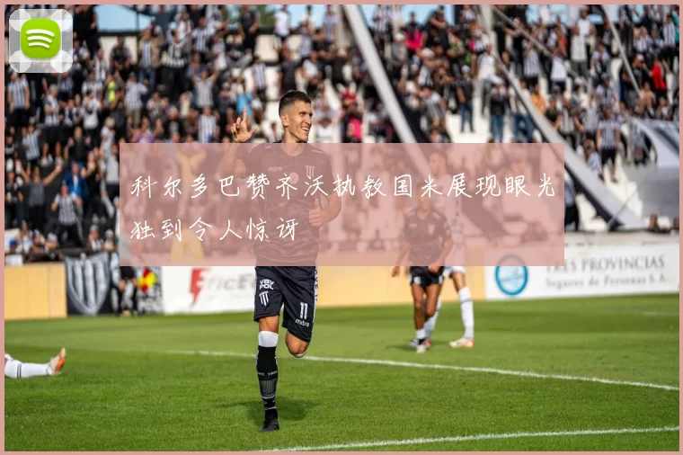 科尔多巴赞齐沃执教国米展现眼光独到令人惊讶