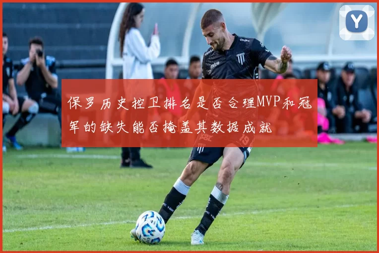 保罗历史控卫排名是否合理MVP和冠军的缺失能否掩盖其数据成就