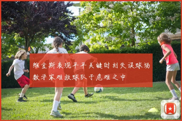 维金斯表现平平关键时刻失误球场数学家难救球队于危难之中