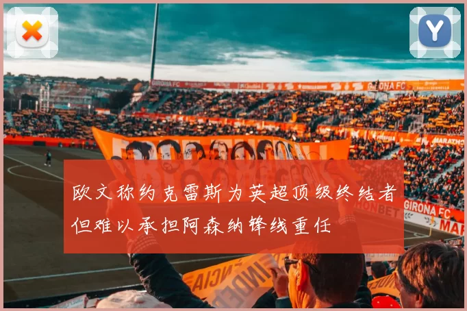 欧文称约克雷斯为英超顶级终结者但难以承担阿森纳锋线重任
