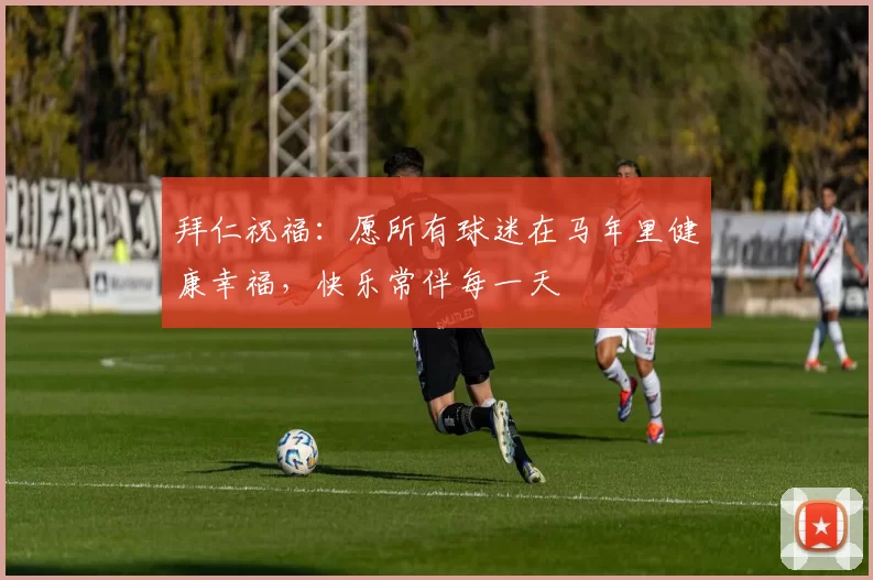 拜仁祝福：愿所有球迷在马年里健康幸福，快乐常伴每一天