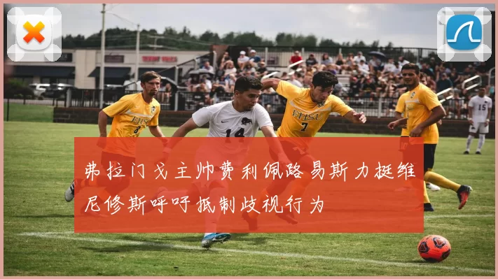 弗拉门戈主帅费利佩路易斯力挺维尼修斯呼吁抵制歧视行为