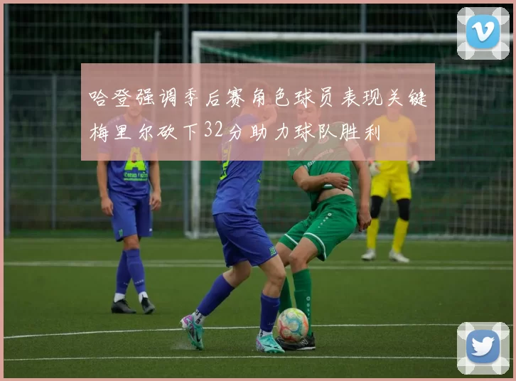 哈登强调季后赛角色球员表现关键梅里尔砍下32分助力球队胜利