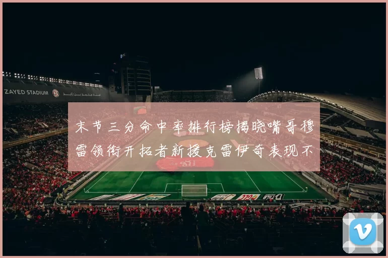末节三分命中率排行榜揭晓嘴哥穆雷领衔开拓者新援克雷伊奇表现不俗