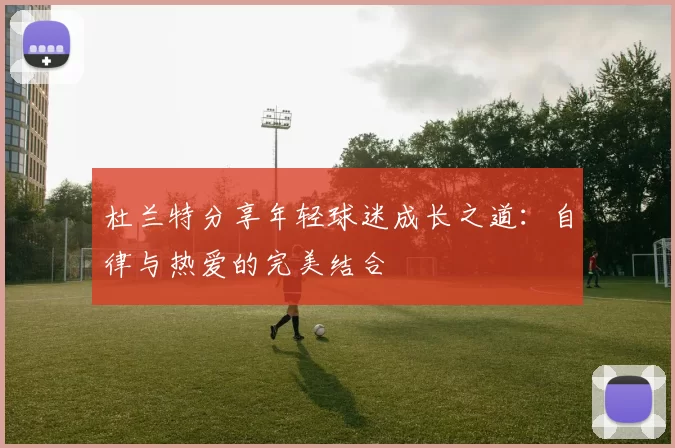 杜兰特分享年轻球迷成长之道：自律与热爱的完美结合
