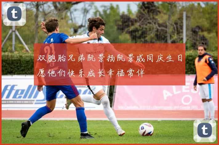 双胞胎兄弟阮景扬阮景威同庆生日愿他们快乐成长幸福常伴