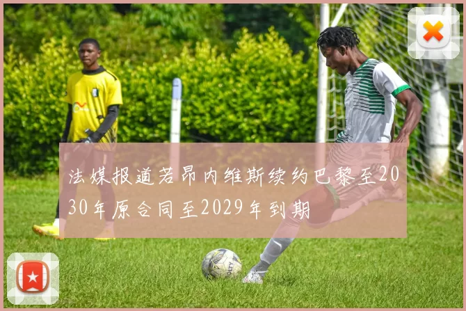 法媒报道若昂内维斯续约巴黎至2030年原合同至2029年到期